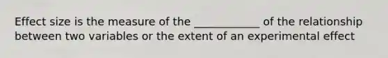 Effect size is the measure of the ____________ of the relationship between two variables or the extent of an experimental effect