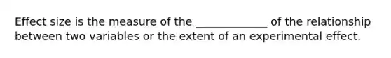 Effect size is the measure of the _____________ of the relationship between two variables or the extent of an experimental effect.