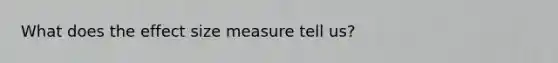 What does the effect size measure tell us?