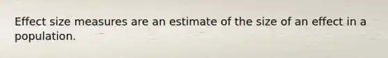 Effect size measures are an estimate of the size of an effect in a population.