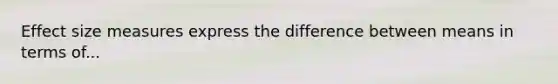 Effect size measures express the difference between means in terms of...