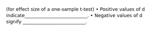 (for effect size of a <a href='https://www.questionai.com/knowledge/kEl9MFIQr9-one-sample-t-test' class='anchor-knowledge'>one-sample t-test</a>) • Positive values of d indicate___________________________. • Negative values of d signify ___________________________.