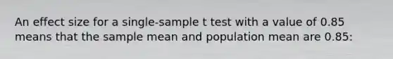 An effect size for a single-sample t test with a value of 0.85 means that the sample mean and population mean are 0.85: