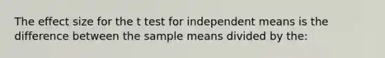 The effect size for the t test for independent means is the difference between the sample means divided by the: