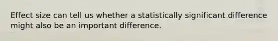 Effect size can tell us whether a statistically significant difference might also be an important difference.