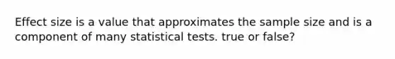 Effect size is a value that approximates the sample size and is a component of many statistical tests. true or false?