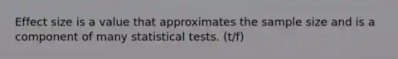 Effect size is a value that approximates the sample size and is a component of many statistical tests. (t/f)