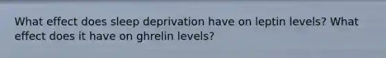 What effect does sleep deprivation have on leptin levels? What effect does it have on ghrelin levels?