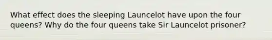 What effect does the sleeping Launcelot have upon the four queens? Why do the four queens take Sir Launcelot prisoner?