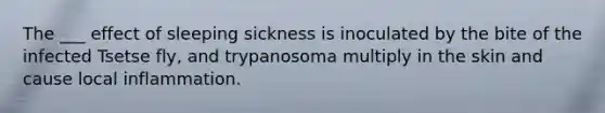 The ___ effect of sleeping sickness is inoculated by the bite of the infected Tsetse fly, and trypanosoma multiply in the skin and cause local inflammation.