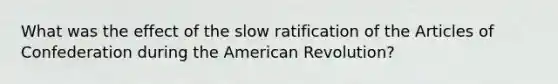 What was the effect of the slow ratification of the Articles of Confederation during the American Revolution?