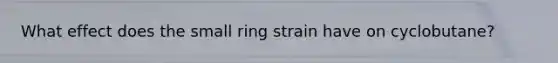 What effect does the small ring strain have on cyclobutane?