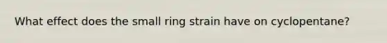 What effect does the small ring strain have on cyclopentane?