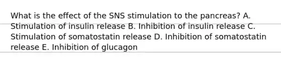 What is the effect of the SNS stimulation to the pancreas? A. Stimulation of insulin release B. Inhibition of insulin release C. Stimulation of somatostatin release D. Inhibition of somatostatin release E. Inhibition of glucagon