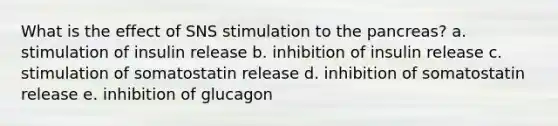 What is the effect of SNS stimulation to the pancreas? a. stimulation of insulin release b. inhibition of insulin release c. stimulation of somatostatin release d. inhibition of somatostatin release e. inhibition of glucagon