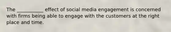 The ___________ effect of social media engagement is concerned with firms being able to engage with the customers at the right place and time.