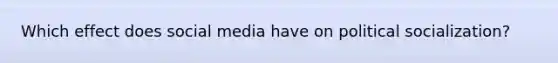 Which effect does social media have on <a href='https://www.questionai.com/knowledge/kcddeKilOR-political-socialization' class='anchor-knowledge'>political socialization</a>?