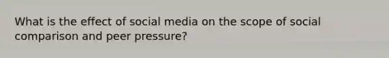 What is the effect of social media on the scope of social comparison and peer pressure?