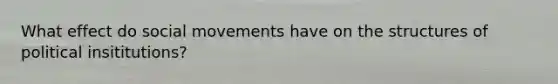 What effect do social movements have on the structures of political insititutions?