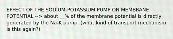 EFFECT OF THE SODIUM-POTASSIUM PUMP ON MEMBRANE POTENTIAL --> about __% of the membrane potential is directly generated by the Na-K pump. (what kind of transport mechanism is this again?)