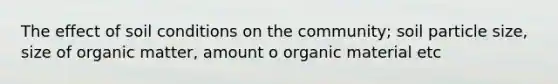 The effect of soil conditions on the community; soil particle size, size of organic matter, amount o organic material etc