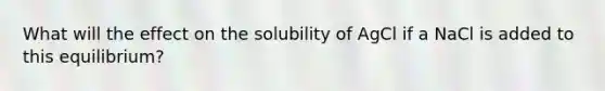 What will the effect on the solubility of AgCl if a NaCl is added to this equilibrium?