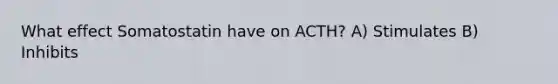 What effect Somatostatin have on ACTH? A) Stimulates B) Inhibits