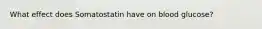 What effect does Somatostatin have on blood glucose?