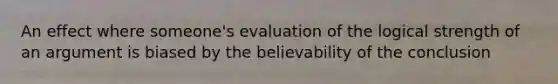 An effect where someone's evaluation of the logical strength of an argument is biased by the believability of the conclusion