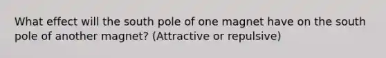 What effect will the south pole of one magnet have on the south pole of another magnet? (Attractive or repulsive)