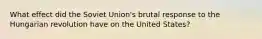 What effect did the Soviet Union's brutal response to the Hungarian revolution have on the United States?