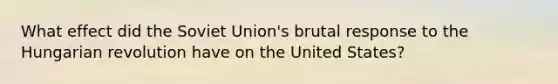 What effect did the <a href='https://www.questionai.com/knowledge/kmhoGLx3kx-soviet-union' class='anchor-knowledge'>soviet union</a>'s brutal response to the Hungarian revolution have on the United States?