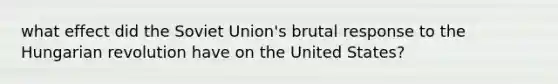 what effect did the Soviet Union's brutal response to the Hungarian revolution have on the United States?