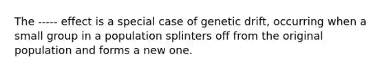 The ----- effect is a special case of genetic drift, occurring when a small group in a population splinters off from the original population and forms a new one.