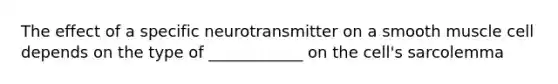 The effect of a specific neurotransmitter on a smooth muscle cell depends on the type of ____________ on the cell's sarcolemma