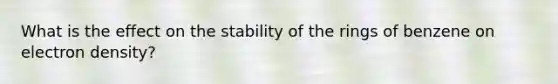 What is the effect on the stability of the rings of benzene on electron density?