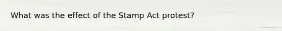 What was the effect of the Stamp Act protest?