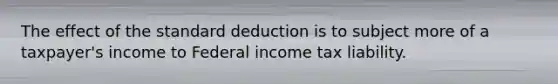 The effect of the standard deduction is to subject more of a taxpayer's income to Federal income tax liability.