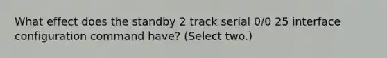 What effect does the standby 2 track serial 0/0 25 interface configuration command have? (Select two.)