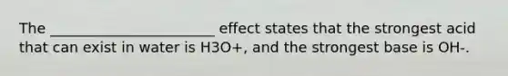 The _______________________ effect states that the strongest acid that can exist in water is H3O+, and the strongest base is OH-.