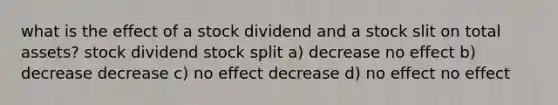 what is the effect of a stock dividend and a stock slit on total assets? stock dividend stock split a) decrease no effect b) decrease decrease c) no effect decrease d) no effect no effect