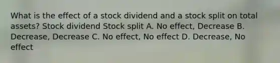 What is the effect of a stock dividend and a stock split on total​ assets? Stock dividend Stock split A. No effect, Decrease B. Decrease, Decrease C. No effect, No effect D. Decrease, No effect