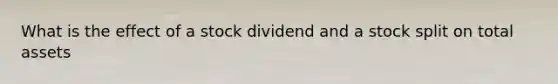 What is the effect of a stock dividend and a stock split on total assets