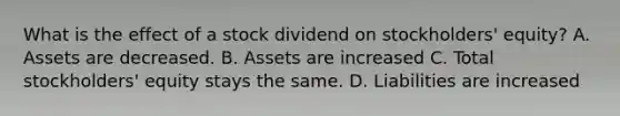 What is the effect of a stock dividend on stockholders' equity? A. Assets are decreased. B. Assets are increased C. Total stockholders' equity stays the same. D. Liabilities are increased