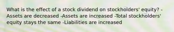 What is the effect of a stock dividend on stockholders' equity? -Assets are decreased -Assets are increased -Total stockholders' equity stays the same -Liabilities are increased