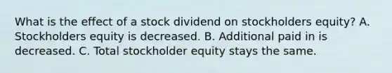 What is the effect of a stock dividend on stockholders equity? A. Stockholders equity is decreased. B. Additional paid in is decreased. C. Total stockholder equity stays the same.