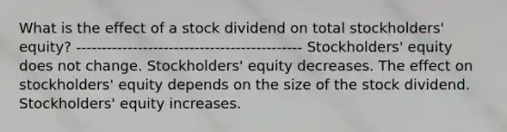 What is the effect of a stock dividend on total stockholders' equity? -------------------------------------------- Stockholders' equity does not change. Stockholders' equity decreases. The effect on stockholders' equity depends on the size of the stock dividend. Stockholders' equity increases.