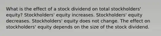 What is the effect of a stock dividend on total stockholders' equity? Stockholders' equity increases. Stockholders' equity decreases. Stockholders' equity does not change. The effect on stockholders' equity depends on the size of the stock dividend.