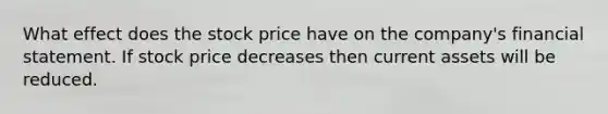 What effect does the stock price have on the company's financial statement. If stock price decreases then current assets will be reduced.