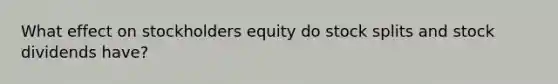 What effect on stockholders equity do <a href='https://www.questionai.com/knowledge/kHSOdJ9IsR-stock-splits' class='anchor-knowledge'>stock splits</a> and stock dividends have?